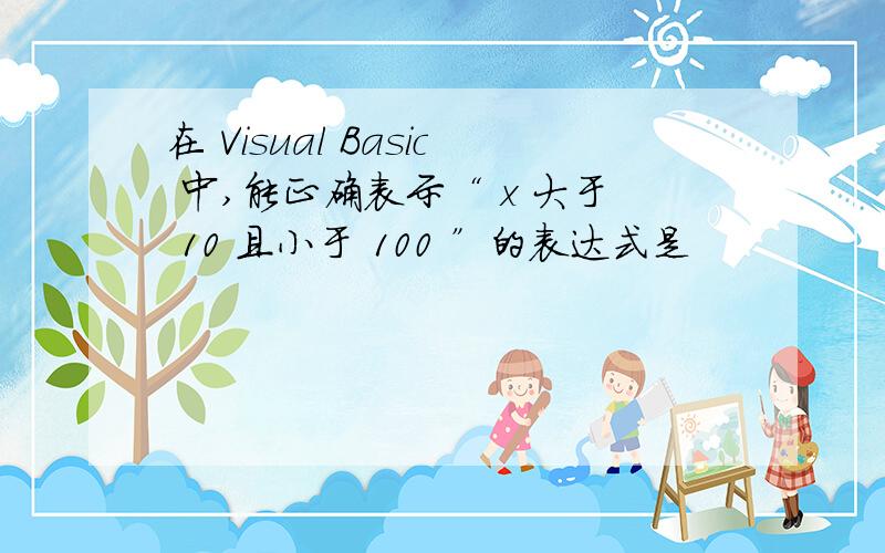 在 Visual Basic 中,能正确表示“ x 大于 10 且小于 100 ”的表达式是