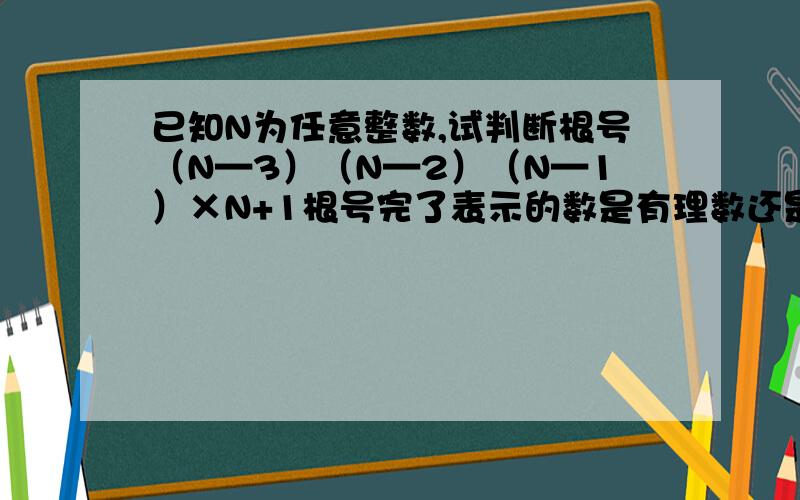 已知N为任意整数,试判断根号（N—3）（N—2）（N—1）×N+1根号完了表示的数是有理数还是无理数?