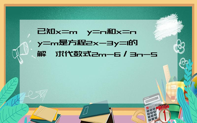 已知x=m,y=n和x=n,y=m是方程2x-3y=1的解,求代数式2m-6／3n-5