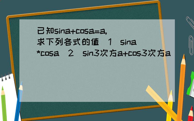 已知sina+cosa=a,求下列各式的值(1)sina*cosa(2)sin3次方a+cos3次方a