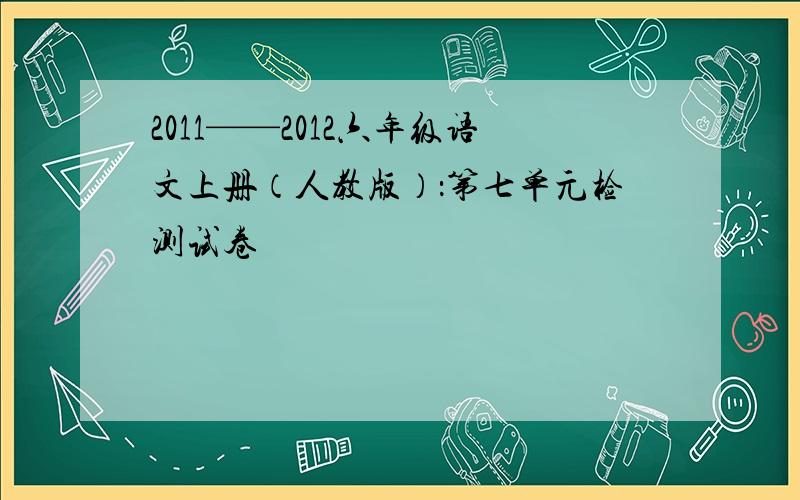 2011——2012六年级语文上册（人教版）：第七单元检测试卷
