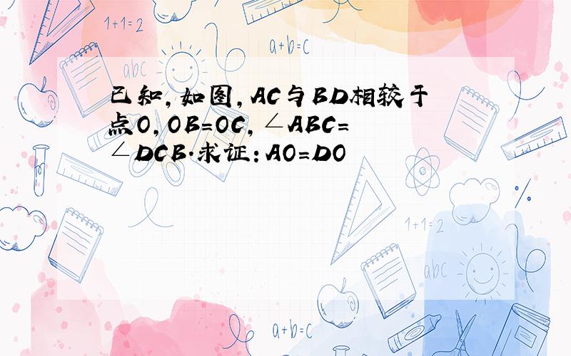 已知,如图,AC与BD相较于点O,OB=OC,∠ABC=∠DCB.求证：AO=DO