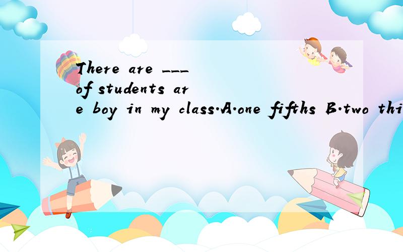 There are ___ of students are boy in my class.A.one fifths B.two third C.three-quarter D.three quarters解了后,