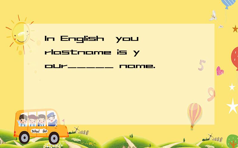 In English,yourlastname is your_____ name.