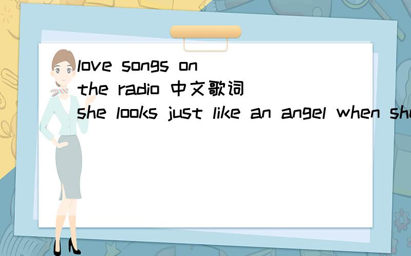 love songs on the radio 中文歌词she looks just like an angel when she walks across the room she shines tonight her golden light is everything i need lovers all around her she wears them like her jewels my friend said she's all he needs to feel al