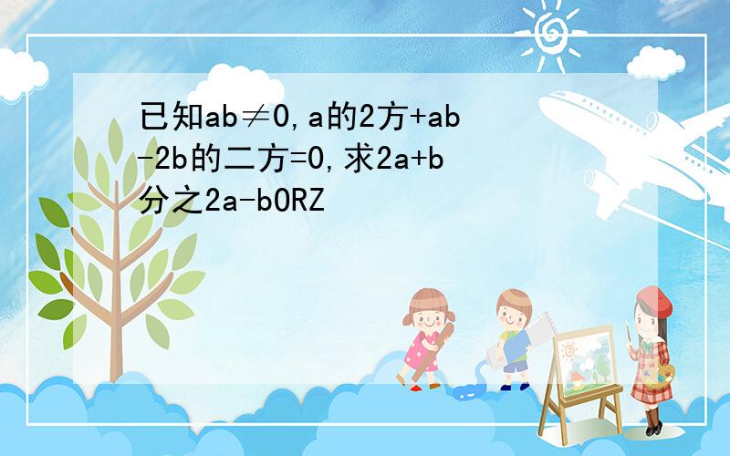 已知ab≠0,a的2方+ab-2b的二方=0,求2a+b分之2a-bORZ