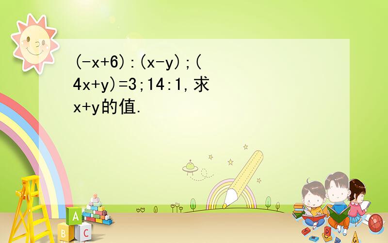 (-x+6):(x-y);(4x+y)=3;14:1,求x+y的值.