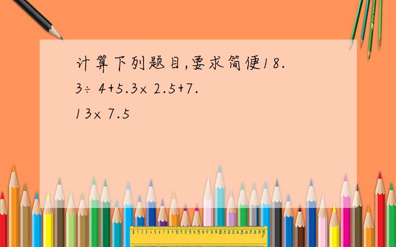 计算下列题目,要求简便18.3÷4+5.3×2.5+7.13×7.5