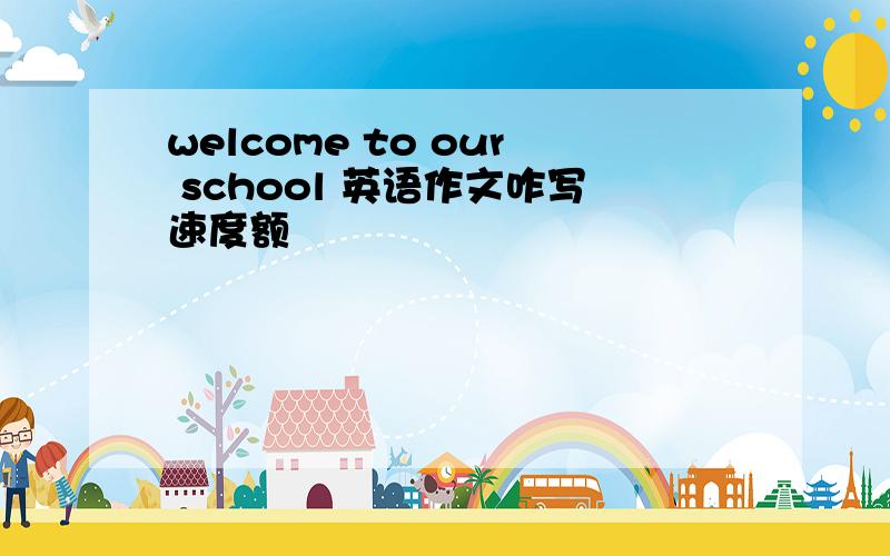 welcome to our school 英语作文咋写速度额