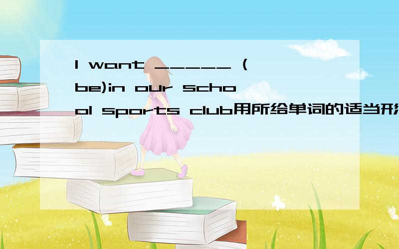 I want _____ (be)in our school sports club用所给单词的适当形式填空