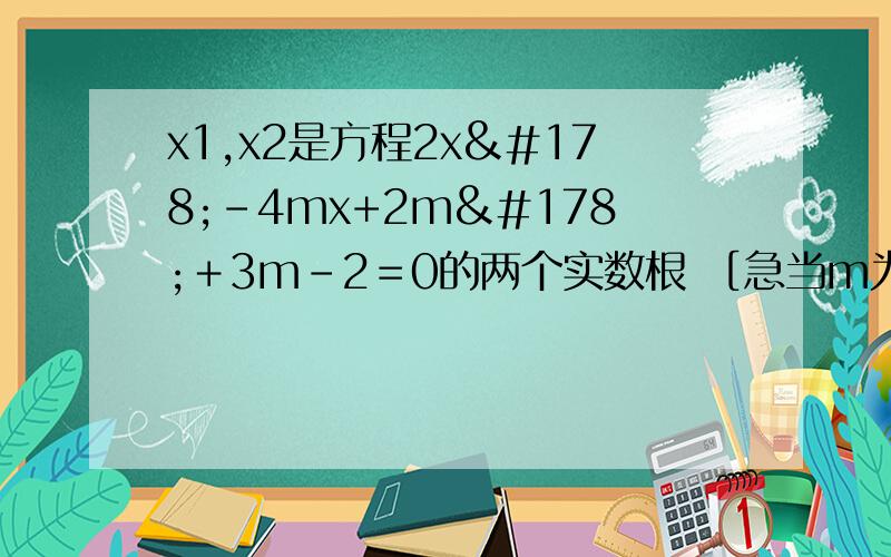 x1,x2是方程2x²－4mx+2m²＋3m－2＝0的两个实数根 ［急当m为何值时,x1+x2有最小值,并求出这个最小值