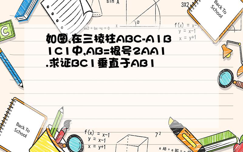 如图,在三棱柱ABC-A1B1C1中,AB=根号2AA1.求证BC1垂直于AB1