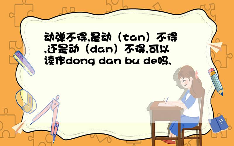 动弹不得,是动（tan）不得,还是动（dan）不得,可以读作dong dan bu de吗,