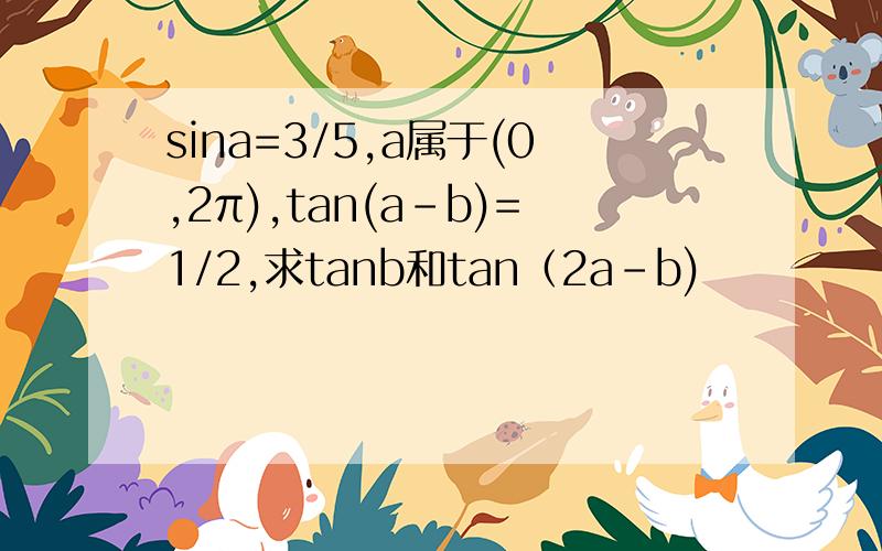 sina=3/5,a属于(0,2π),tan(a-b)=1/2,求tanb和tan（2a-b)