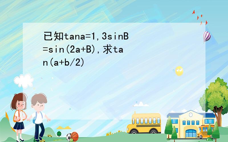 已知tana=1,3sinB=sin(2a+B),求tan(a+b/2)