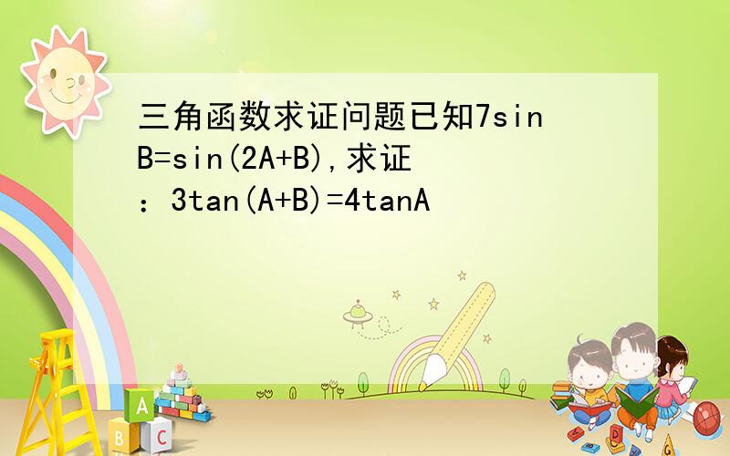 三角函数求证问题已知7sinB=sin(2A+B),求证：3tan(A+B)=4tanA