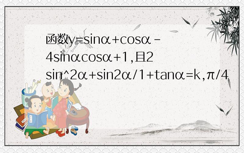 函数y=sinα+cosα-4sinαcosα+1,且2sin^2α+sin2α/1+tanα=k,π/4
