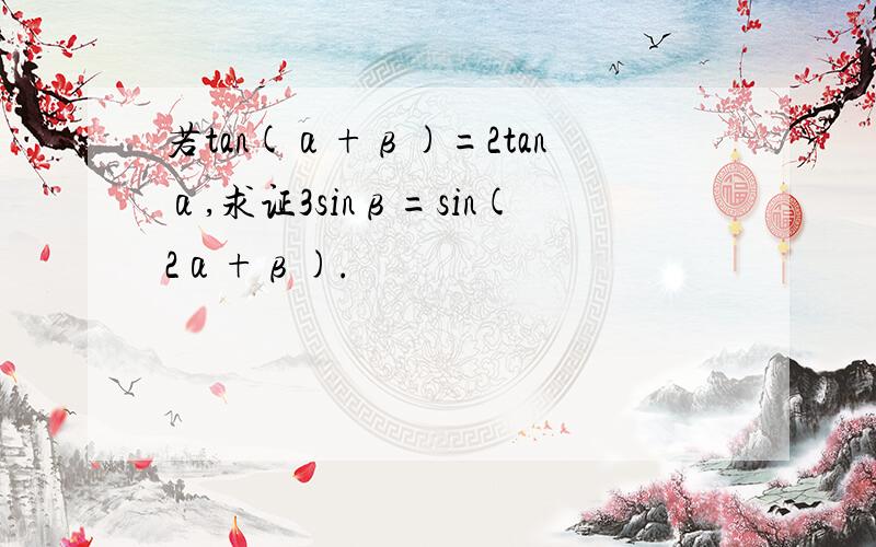 若tan(α+β)=2tanα,求证3sinβ=sin(2α+β).