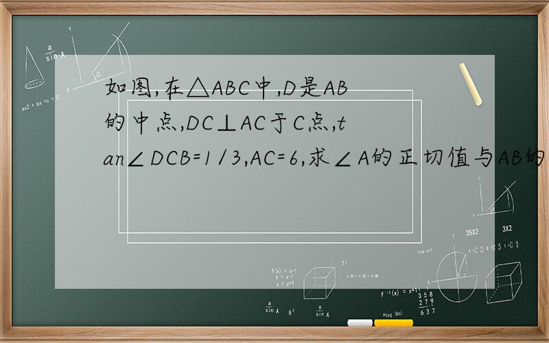 如图,在△ABC中,D是AB的中点,DC⊥AC于C点,tan∠DCB=1/3,AC=6,求∠A的正切值与AB的长