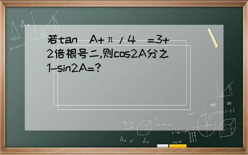 若tan(A+π/4)=3+2倍根号二,则cos2A分之1-sin2A=?