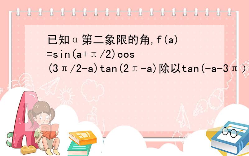 已知α第二象限的角,f(a)=sin(a+π/2)cos(3π/2-a)tan(2π-a)除以tan(-a-3π）sin(-a-2π）化简f(a)