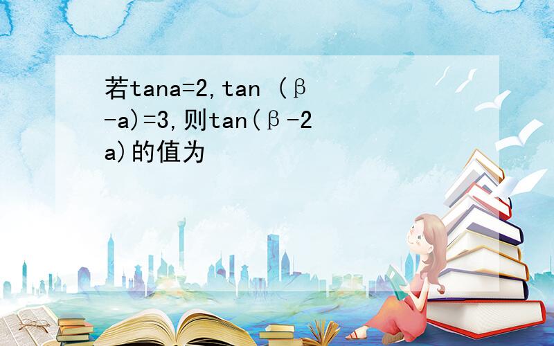 若tana=2,tan (β-a)=3,则tan(β-2a)的值为