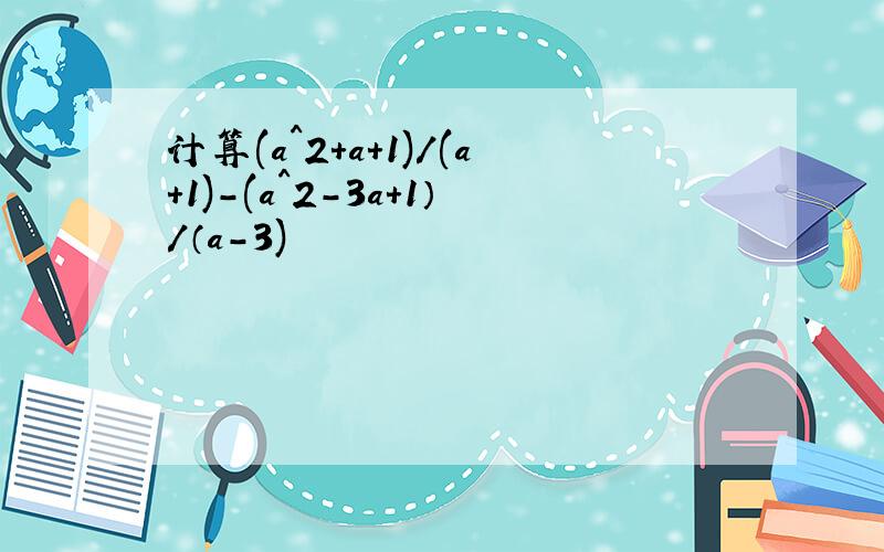 计算(a^2+a+1)/(a+1)-(a^2-3a+1）/（a-3)