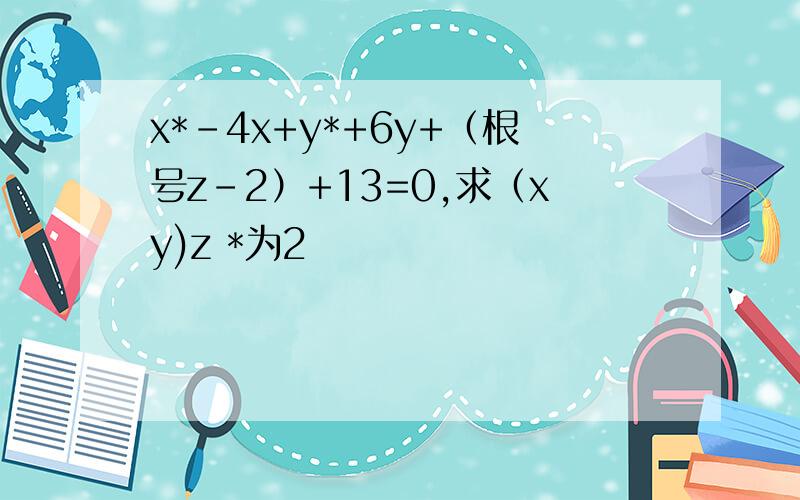 x*-4x+y*+6y+（根号z-2）+13=0,求（xy)z *为2