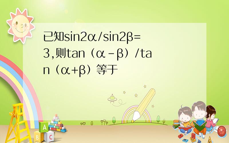 已知sin2α/sin2β=3,则tan（α-β）/tan（α+β）等于