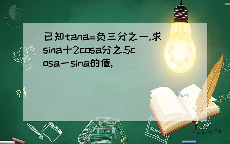 已知tana=负三分之一,求sina十2cosa分之5cosa一sina的值,