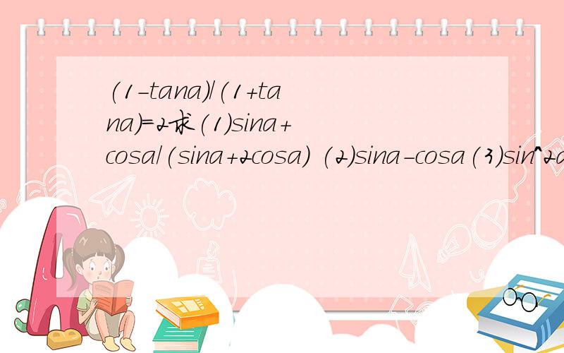 (1-tana)/(1+tana)=2求(1)sina+cosa/(sina+2cosa) (2)sina-cosa(3)sin^2a-3cos^2a+1