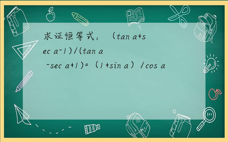 求证恒等式：（tan a+sec a-1)/(tan a -sec a+1)=（1+sin a）/cos a