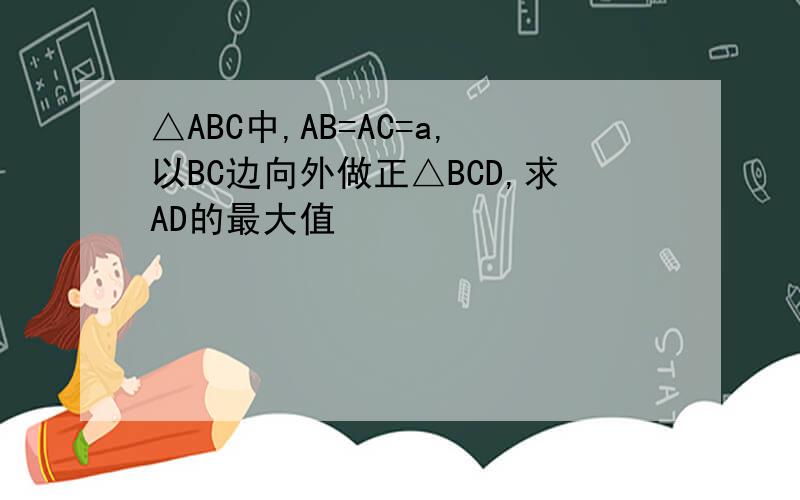 △ABC中,AB=AC=a,以BC边向外做正△BCD,求AD的最大值