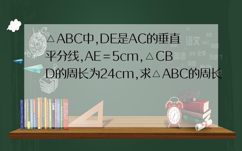 △ABC中,DE是AC的垂直平分线,AE＝5cm,△CBD的周长为24cm,求△ABC的周长
