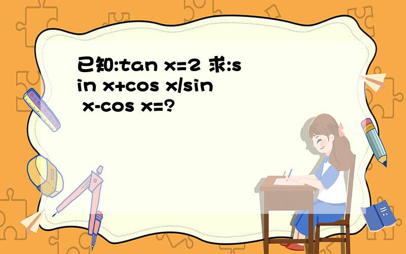 已知:tan x=2 求:sin x+cos x/sin x-cos x=?