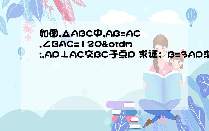如图,△ABC中,AB=AC,∠BAC=120º,AD⊥AC交BC于点D 求证：B=3AD求证：BC=3AD
