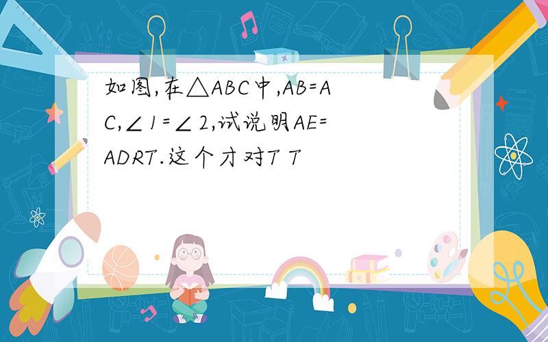 如图,在△ABC中,AB=AC,∠1=∠2,试说明AE=ADRT.这个才对T T