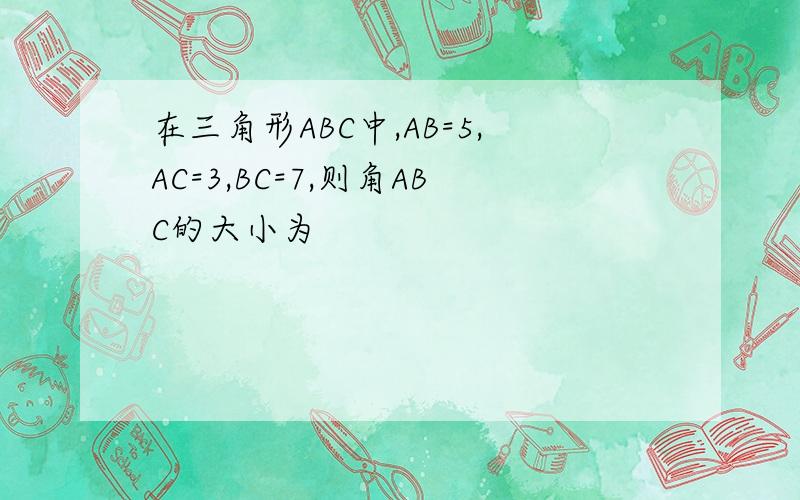 在三角形ABC中,AB=5,AC=3,BC=7,则角ABC的大小为