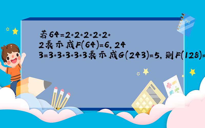 若64=2*2*2*2*2*2表示成F(64)=6,243=3*3*3*3*3表示成G(243)=5,则F(128)=(?) F(16)=G(?) F(?)+G(27)=6