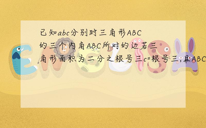 已知abc分别时三角形ABC的三个内角ABC所对的边若三角形面积为二分之根号三c=根号三,且ABC成等差数列求a,b的值