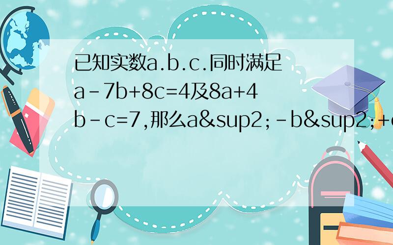 已知实数a.b.c.同时满足a-7b+8c=4及8a+4b-c=7,那么a²-b²+c²=