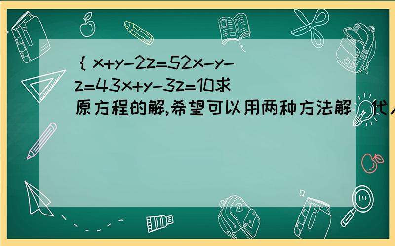 ｛x+y-2z=52x-y-z=43x+y-3z=10求原方程的解,希望可以用两种方法解（代入消元法和加减消元法）
