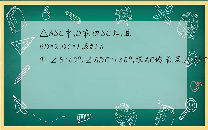 △ABC中,D在边BC上,且BD=2,DC=1,  ∠B=60°,∠ADC=150°,求AC的长及△ABC的面积. 
