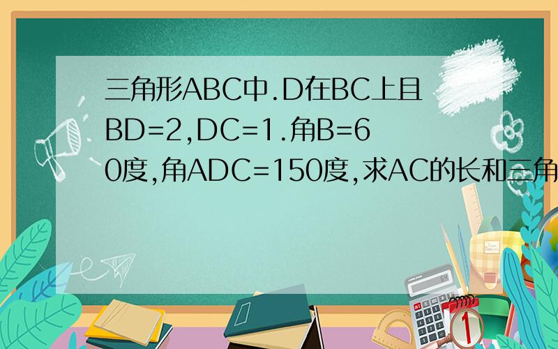 三角形ABC中.D在BC上且BD=2,DC=1.角B=60度,角ADC=150度,求AC的长和三角形ABC的面积