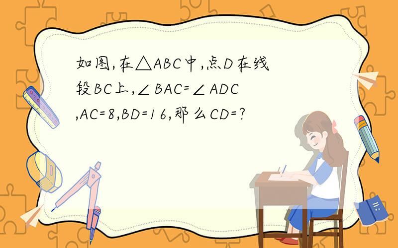 如图,在△ABC中,点D在线段BC上,∠BAC=∠ADC,AC=8,BD=16,那么CD=?
