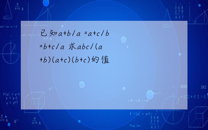 已知a+b/a =a+c/b=b+c/a 求abc/(a+b)(a+c)(b+c)的值