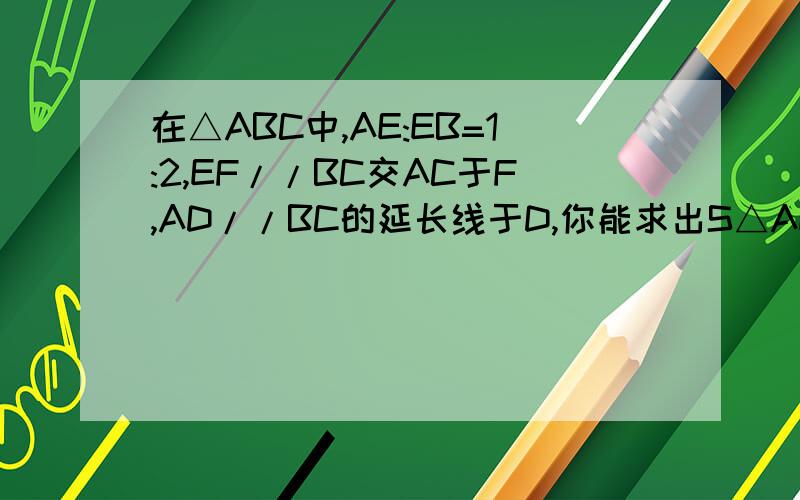 在△ABC中,AE:EB=1:2,EF//BC交AC于F,AD//BC的延长线于D,你能求出S△AEF:S△BCE的