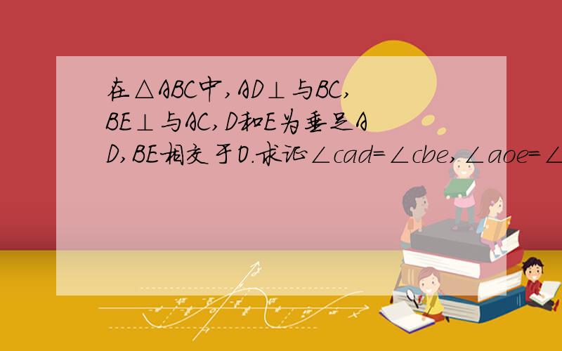 在△ABC中,AD⊥与BC,BE⊥与AC,D和E为垂足AD,BE相交于O.求证∠cad=∠cbe,∠aoe=∠bod=∠c