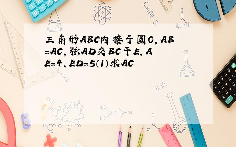 三角形ABC内接于圆O,AB=AC,弦AD交BC于E,AE=4,ED=5（1）求AC