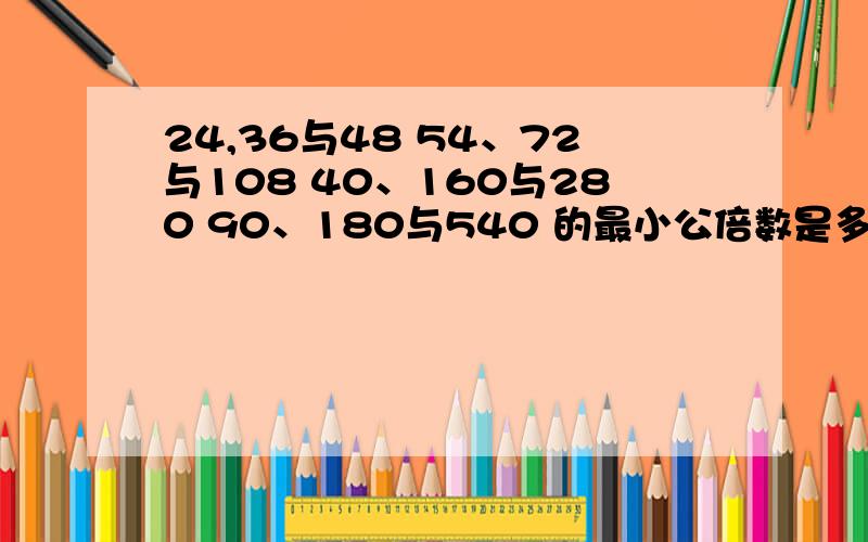 24,36与48 54、72与108 40、160与280 90、180与540 的最小公倍数是多少?